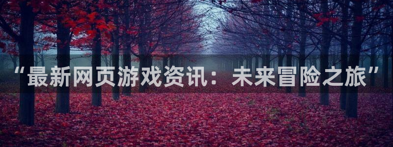 奇亿娱乐代理登陆：“最新网页游戏资讯：未来冒险之旅”