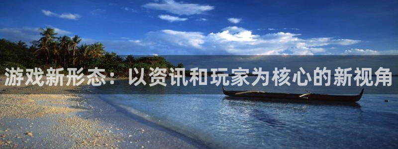 奇亿娱乐在线登录：游戏新形态：以资讯和玩家为核心的新视角
