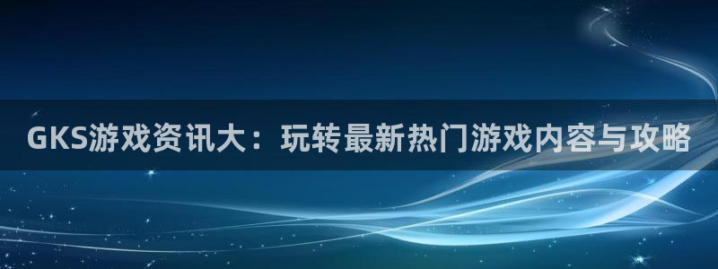 奇亿娱乐4招商：GKS游戏资讯大：玩转最新热门游戏内容与攻略