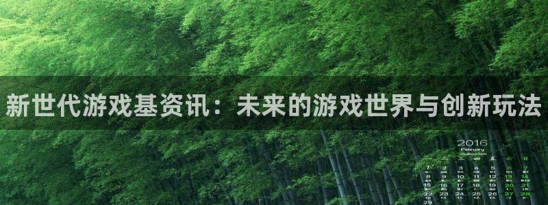 奇亿娱乐注册服务条款：新世代游戏基资讯：未来的游戏世界与创新
