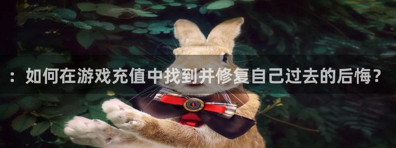 奇亿娱乐游戏：：如何在游戏充值中找到并修复自己过去的后悔？