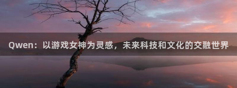 奇亿娱乐登陆测速：Qwen：以游戏女神为灵感，未来科技和文化
