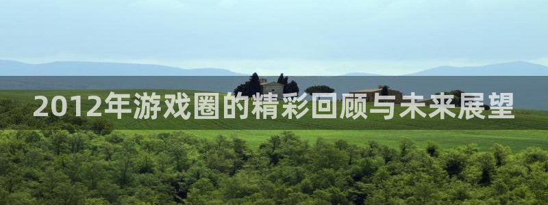 奇亿娱乐下载：2012年游戏圈的精彩回顾与未来展望