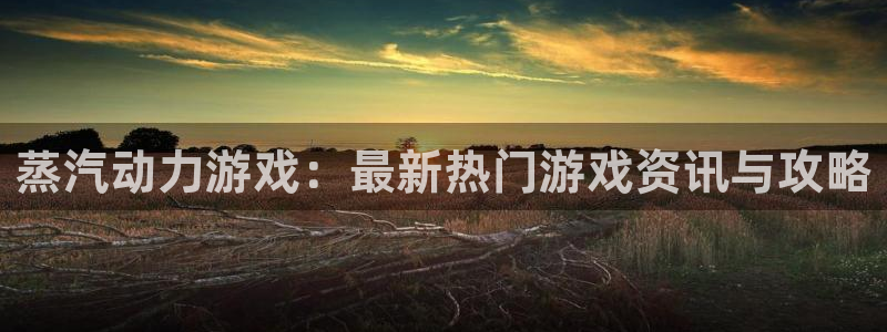 奇亿娱乐注册官方登录app：蒸汽动力游戏：最新热门游戏资讯与