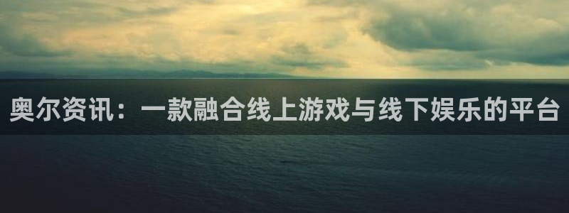奇亿娱乐登录地址：奥尔资讯：一款融合线上游戏与线下娱乐的平台