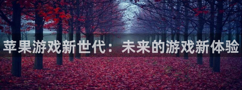 奇亿娱乐登录：苹果游戏新世代：未来的游戏新体验