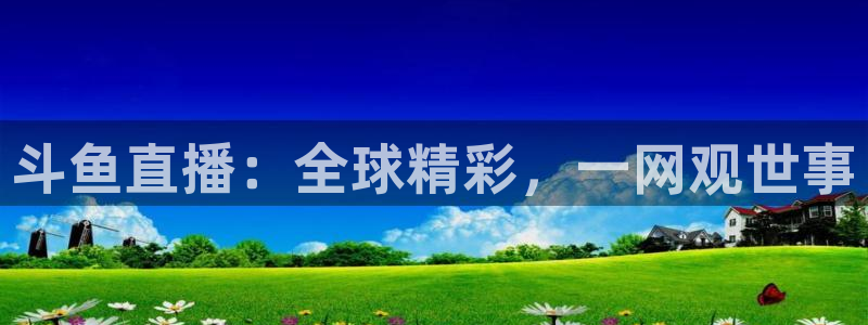 球神直播体育在线观看网址：斗鱼直播：全球精彩，一网观世事
