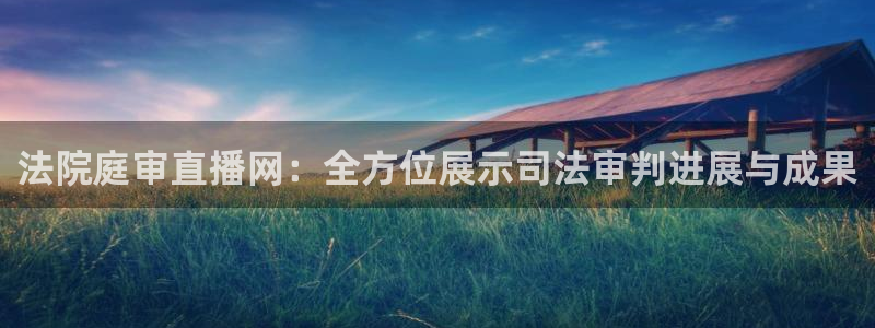球神直播间：法院庭审直播网：全方位展示司法审判进展与成果