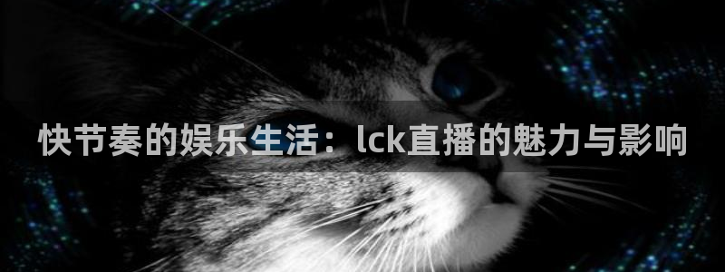 球神直播在线直播免费观看：快节奏的娱乐生活：lck直播的魅力与影响