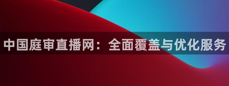 nba球神直播在线观看：中国庭审直播网：全面覆盖与优化服务