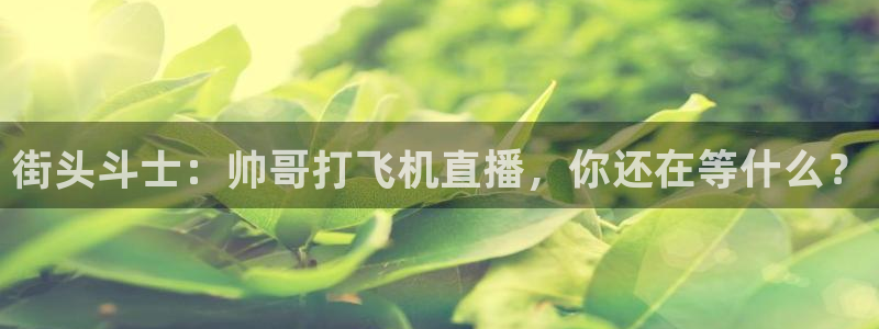 球神直播免费足球直播：街头斗士：帅哥打飞机直播，你还在等什么？