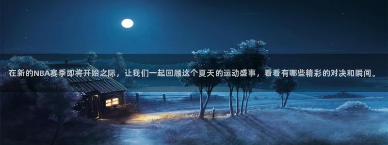 球神 直播：在新的NBA赛季即将开始之际，让我们一起回顾这个夏天的运动盛事，看看有哪些精彩的对决和瞬间。