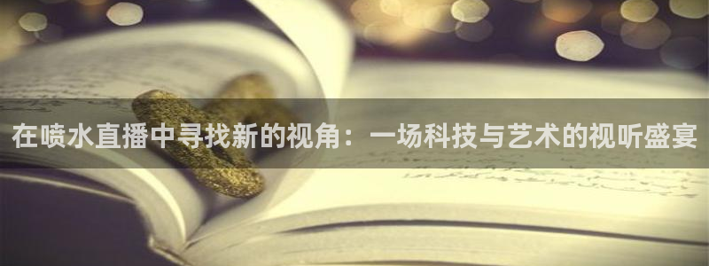 球神直播官网：在喷水直播中寻找新的视角：一场科技与艺术的视听盛宴