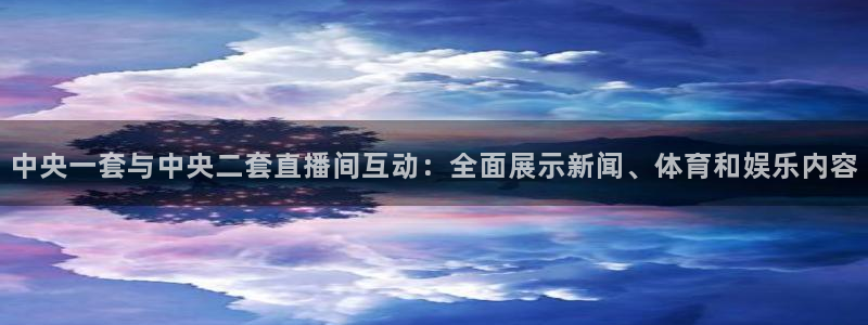 球神体育直播在线：中央一套与中央二套直播间互动：全面展示新闻、体育和娱乐内容